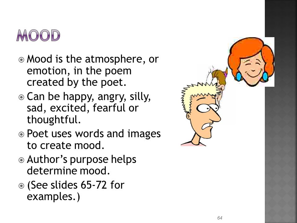 Mood Mood is the atmosphere, or emotion, in the poem created by the poet. Can be happy, angry, silly, sad, excited, fearful or thoughtful.