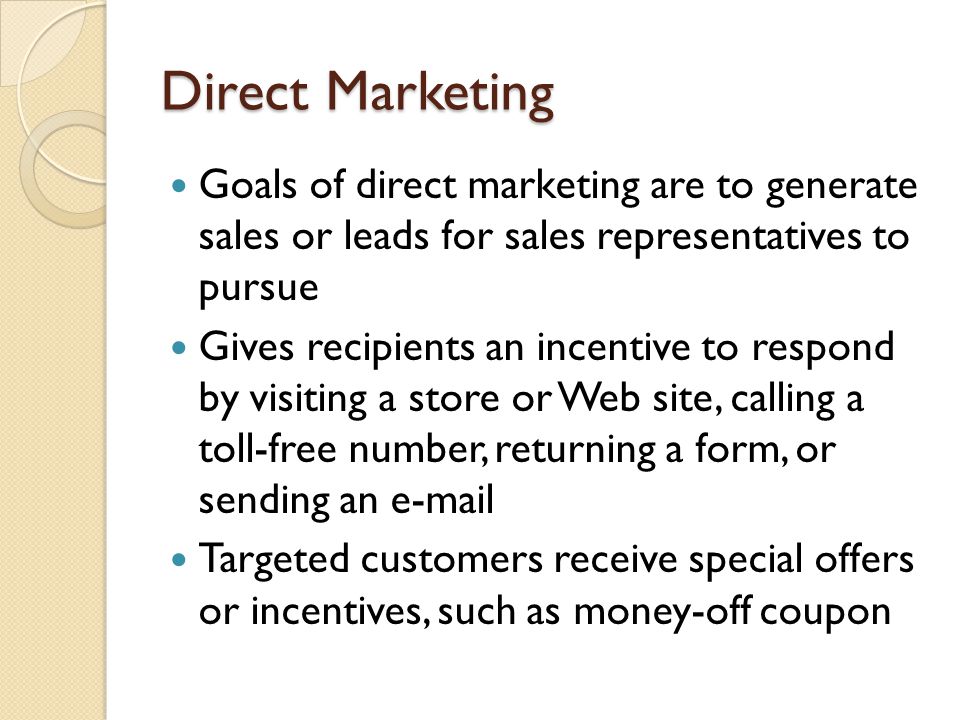 Direct Marketing Goals of direct marketing are to generate sales or leads for sales representatives to pursue.
