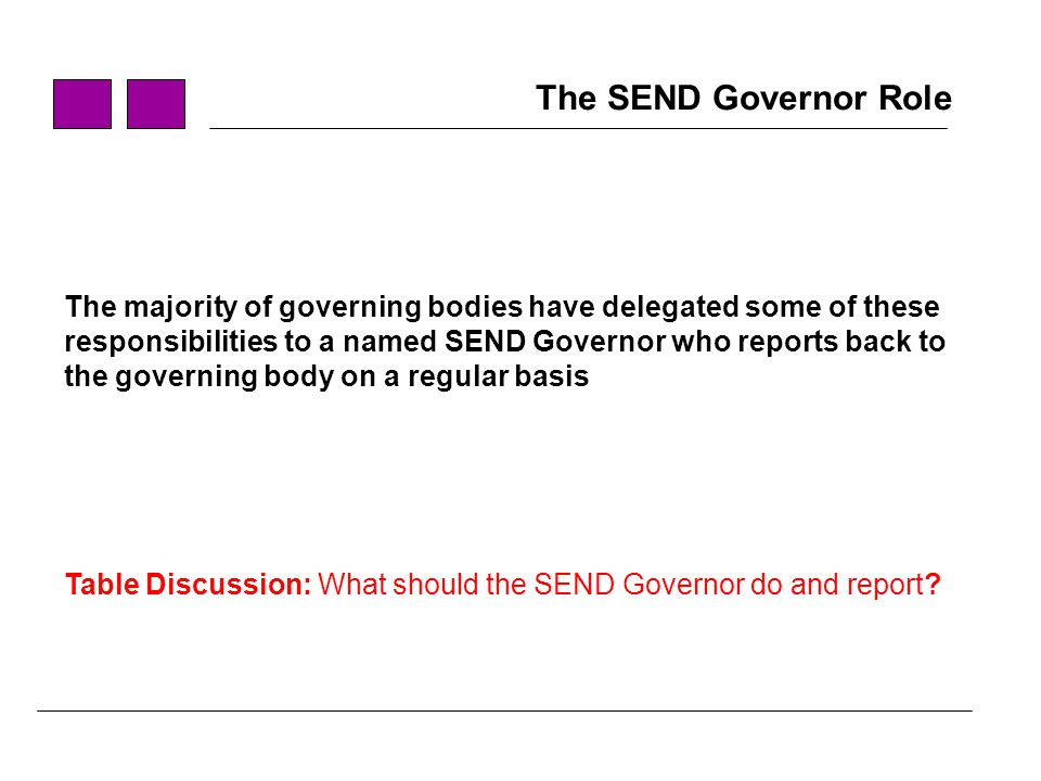 The SEND Governor Role The majority of governing bodies have delegated some of these. responsibilities to a named SEND Governor who reports back to.