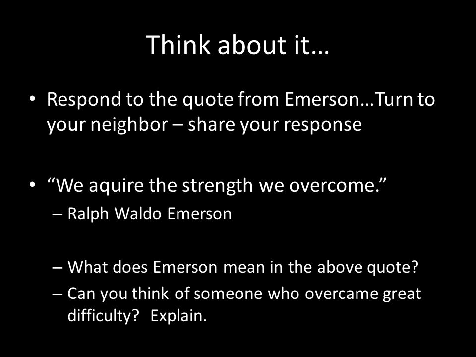 Think about it… Respond to the quote from Emerson…Turn to your neighbor – share your response. We aquire the strength we overcome.