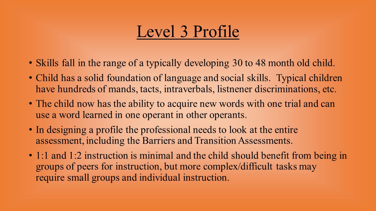 Level 3 Profile Skills fall in the range of a typically developing 30 to 48 month old child.