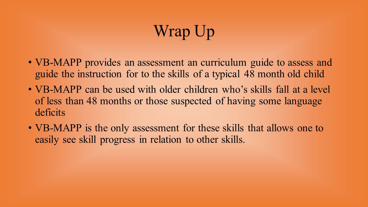 Wrap Up VB-MAPP provides an assessment an curriculum guide to assess and guide the instruction for to the skills of a typical 48 month old child.