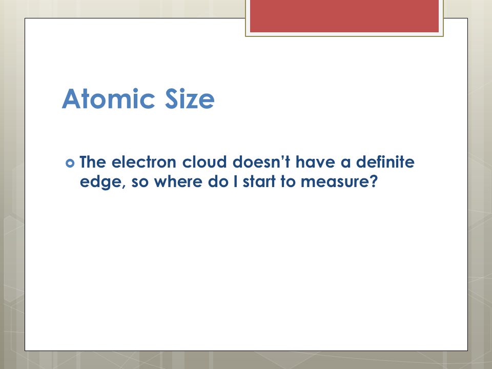 Atomic Size The electron cloud doesn’t have a definite edge, so where do I start to measure