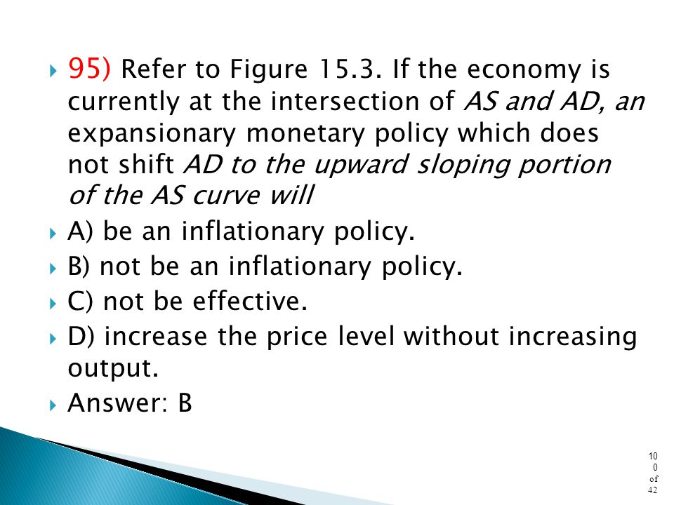 95) Refer to Figure If the economy is currently at the intersection of AS and AD, an expansionary monetary policy which does not shift AD to the upward sloping portion of the AS curve will