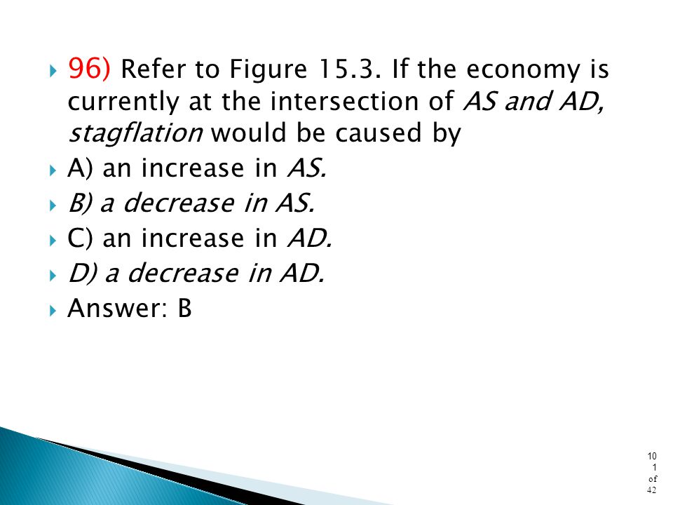 96) Refer to Figure If the economy is currently at the intersection of AS and AD, stagflation would be caused by