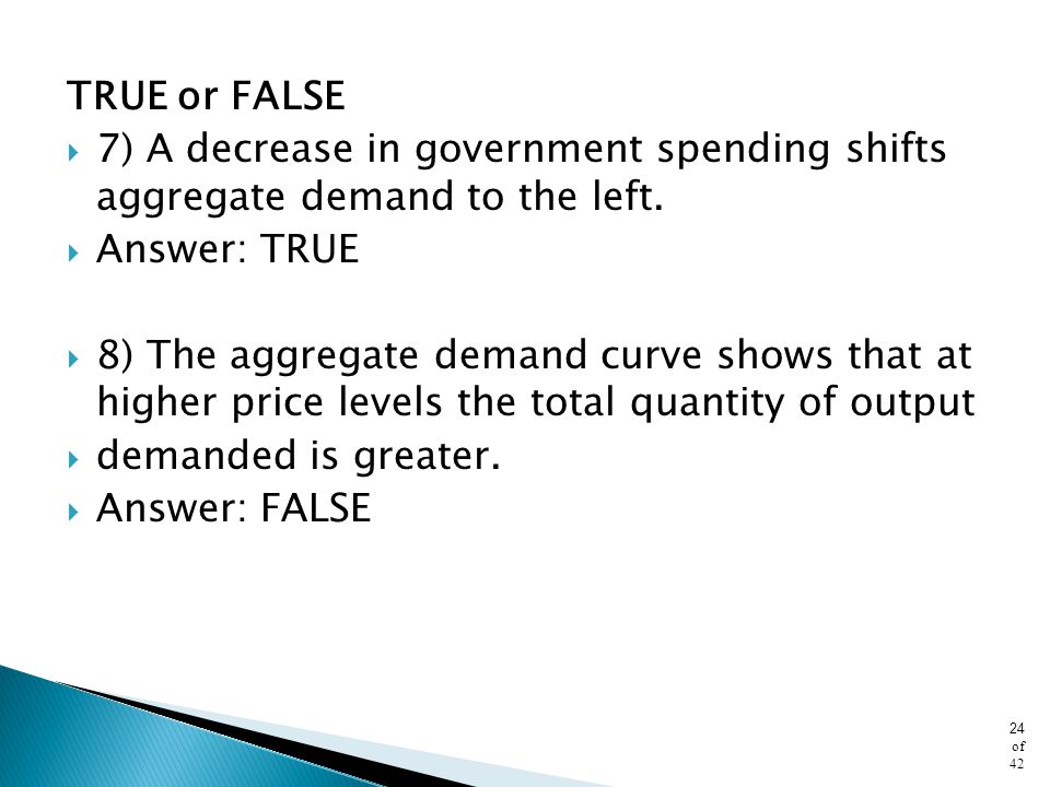 TRUE or FALSE 7) A decrease in government spending shifts aggregate demand to the left. Answer: TRUE.