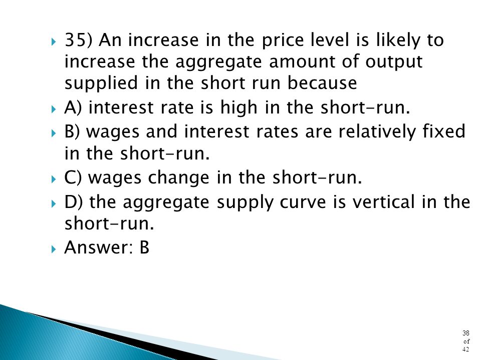 35) An increase in the price level is likely to increase the aggregate amount of output supplied in the short run because