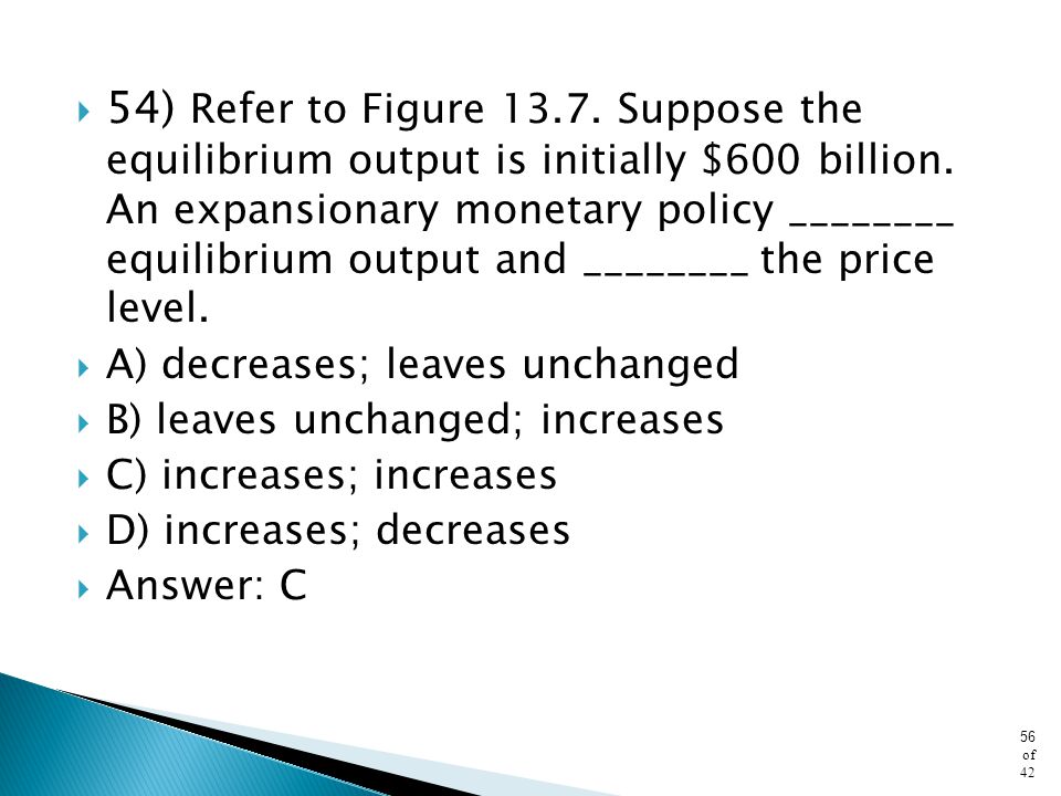 54) Refer to Figure Suppose the equilibrium output is initially $600 billion. An expansionary monetary policy ________ equilibrium output and ________ the price level.