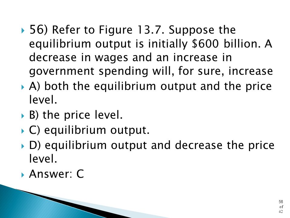 56) Refer to Figure Suppose the equilibrium output is initially $600 billion. A decrease in wages and an increase in government spending will, for sure, increase