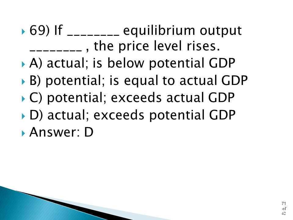 69) If ________ equilibrium output ________ , the price level rises.