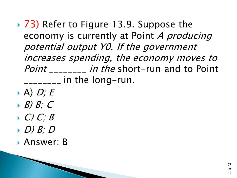 73) Refer to Figure Suppose the economy is currently at Point A producing potential output Y0. If the government increases spending, the economy moves to Point ________ in the short-run and to Point ________ in the long-run.
