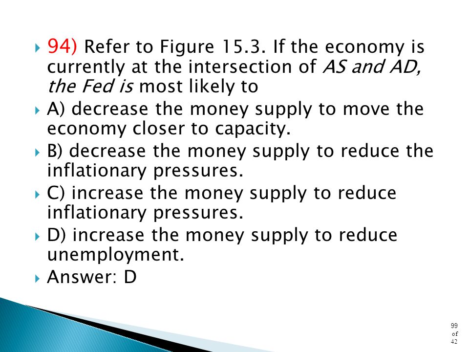 94) Refer to Figure If the economy is currently at the intersection of AS and AD, the Fed is most likely to