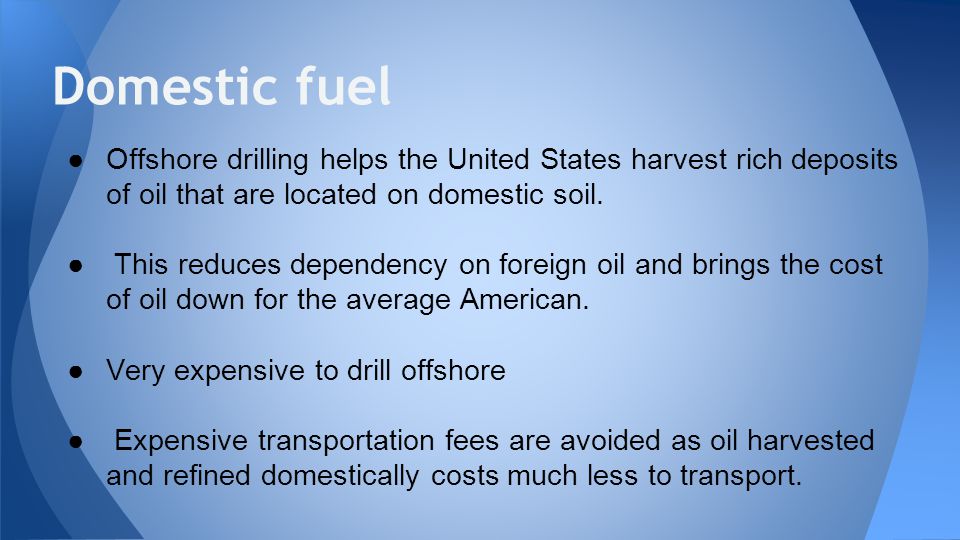 Domestic fuel Offshore drilling helps the United States harvest rich deposits of oil that are located on domestic soil.