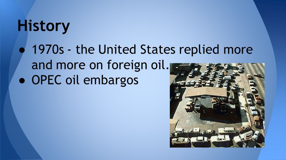 History 1970s - the United States replied more and more on foreign oil. OPEC oil embargos