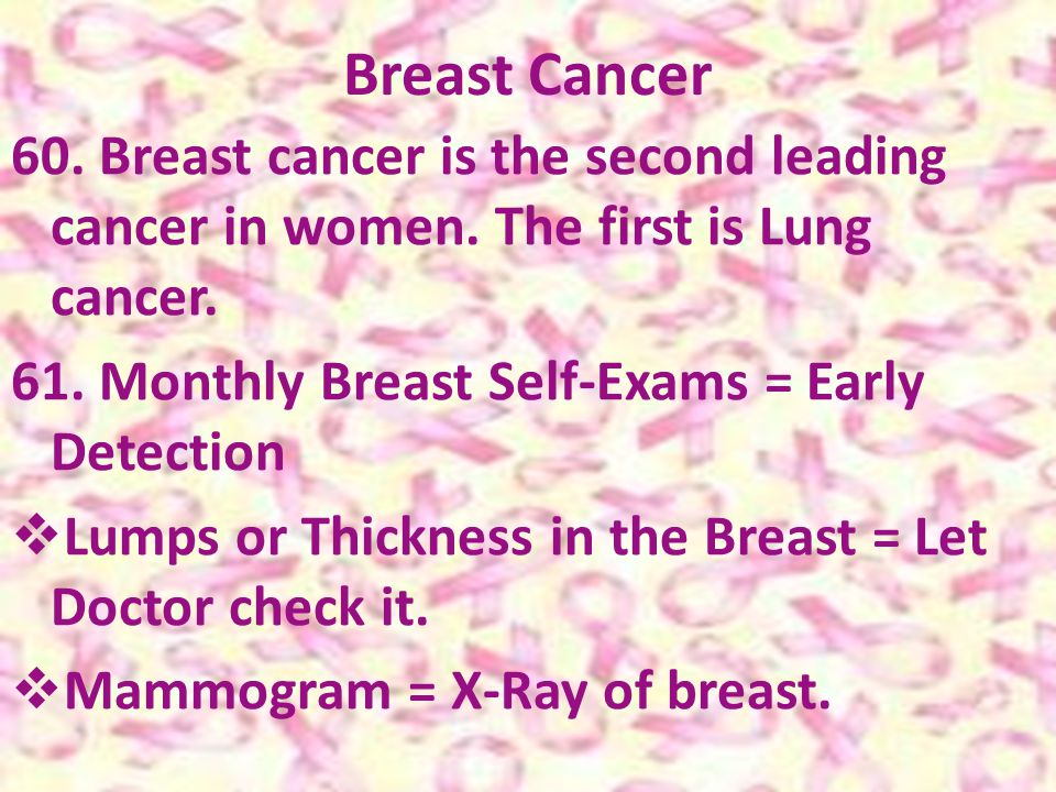 Breast Cancer 60. Breast cancer is the second leading cancer in women. The first is Lung cancer. 61. Monthly Breast Self-Exams = Early Detection.