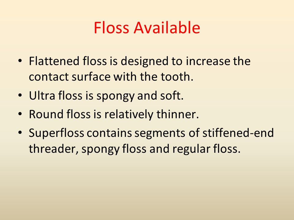 Floss Available Flattened floss is designed to increase the contact surface with the tooth. Ultra floss is spongy and soft.