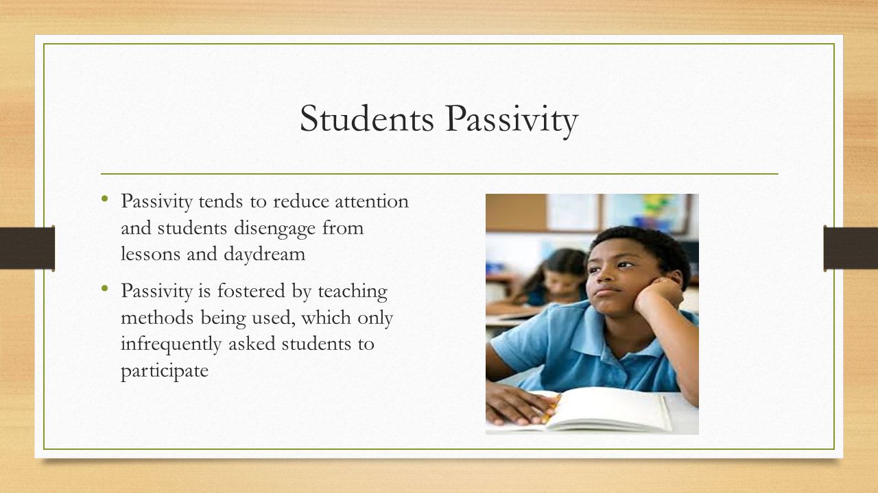Students Passivity Passivity tends to reduce attention and students disengage from lessons and daydream.