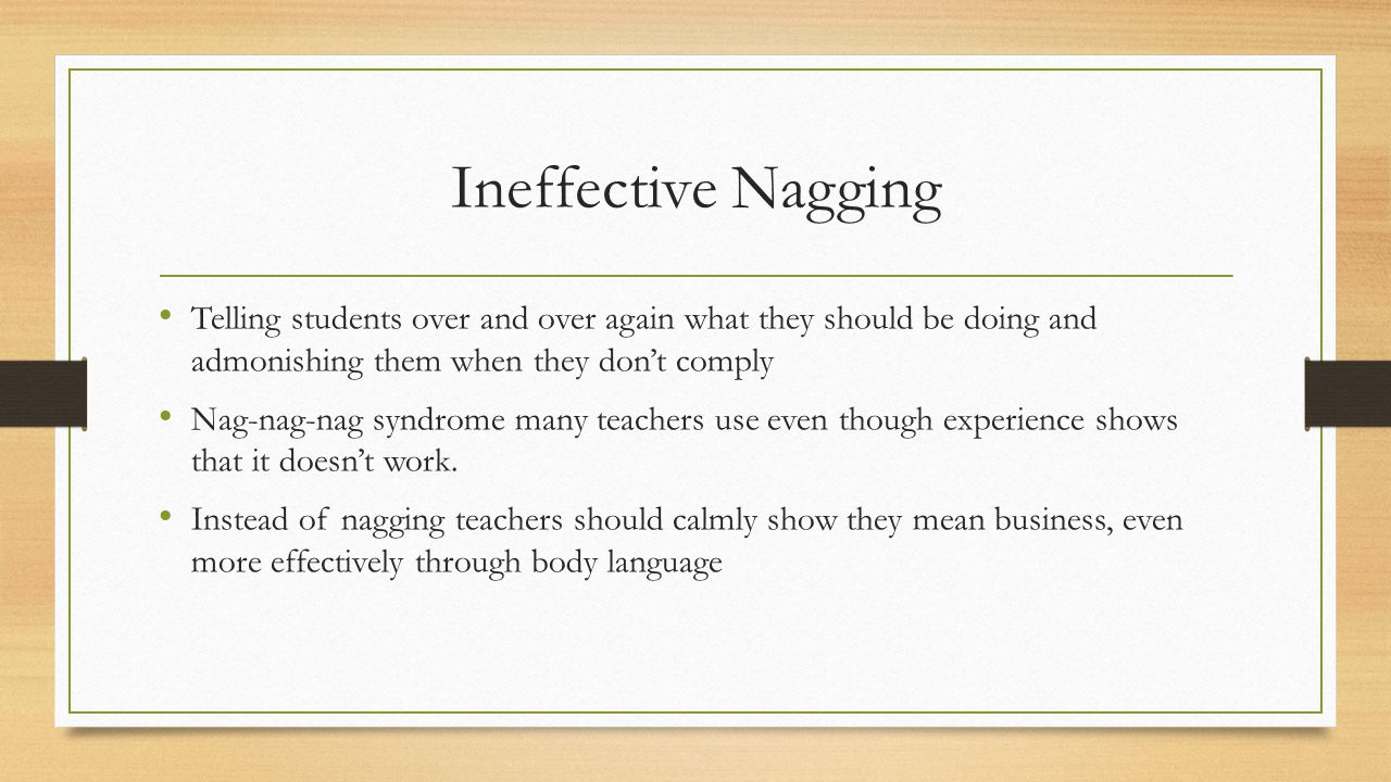 Ineffective Nagging Telling students over and over again what they should be doing and admonishing them when they don’t comply.