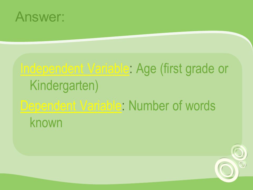 Answer: Independent Variable: Age (first grade or Kindergarten) Dependent Variable: Number of words known