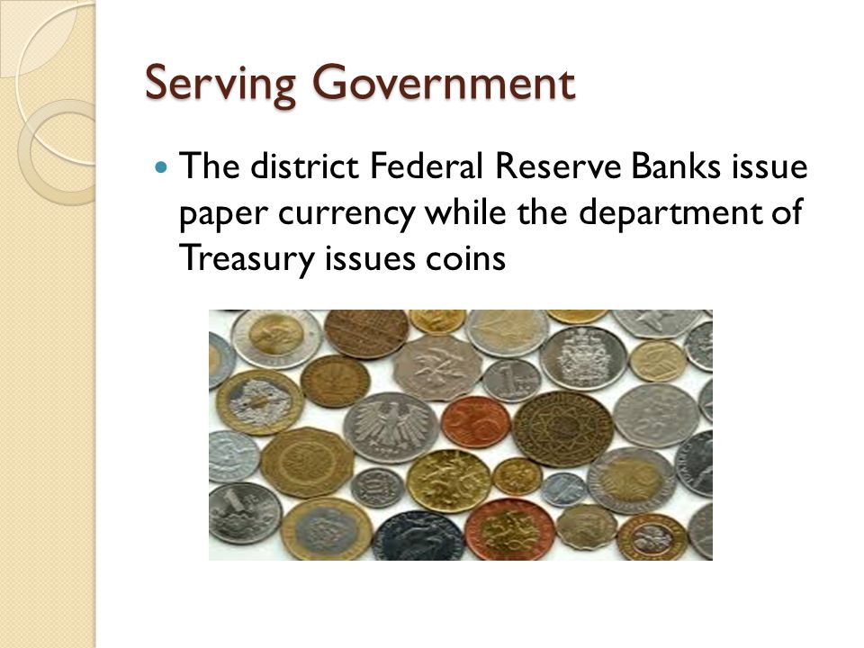 Serving Government The district Federal Reserve Banks issue paper currency while the department of Treasury issues coins.