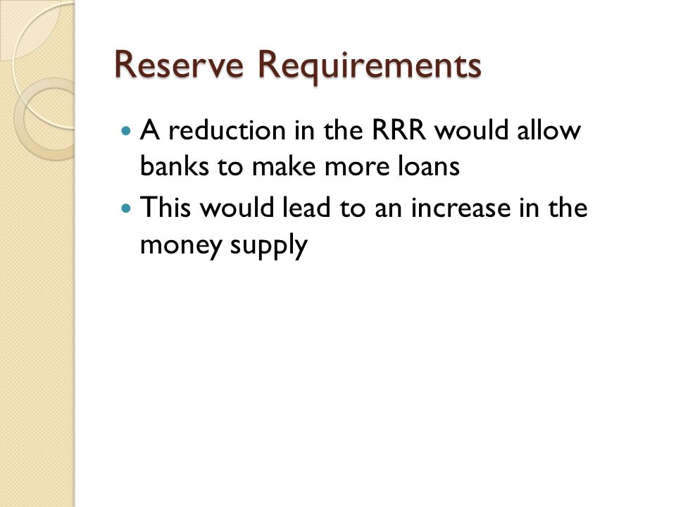 Reserve Requirements A reduction in the RRR would allow banks to make more loans.