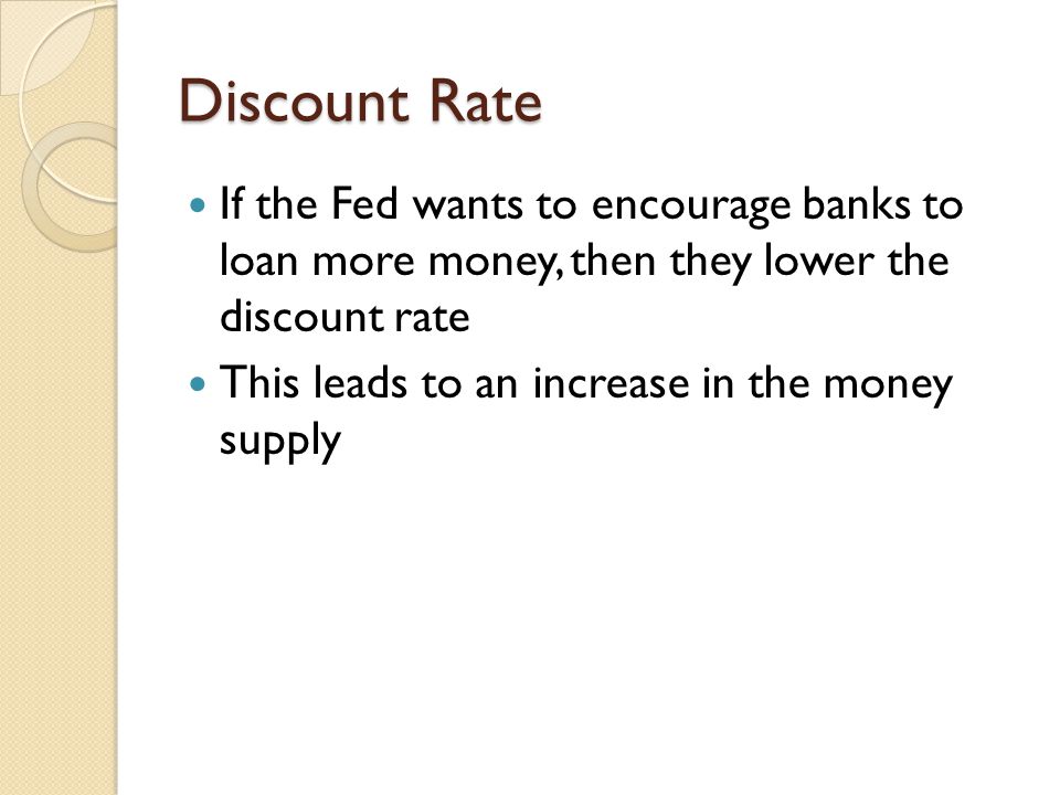 Discount Rate If the Fed wants to encourage banks to loan more money, then they lower the discount rate.