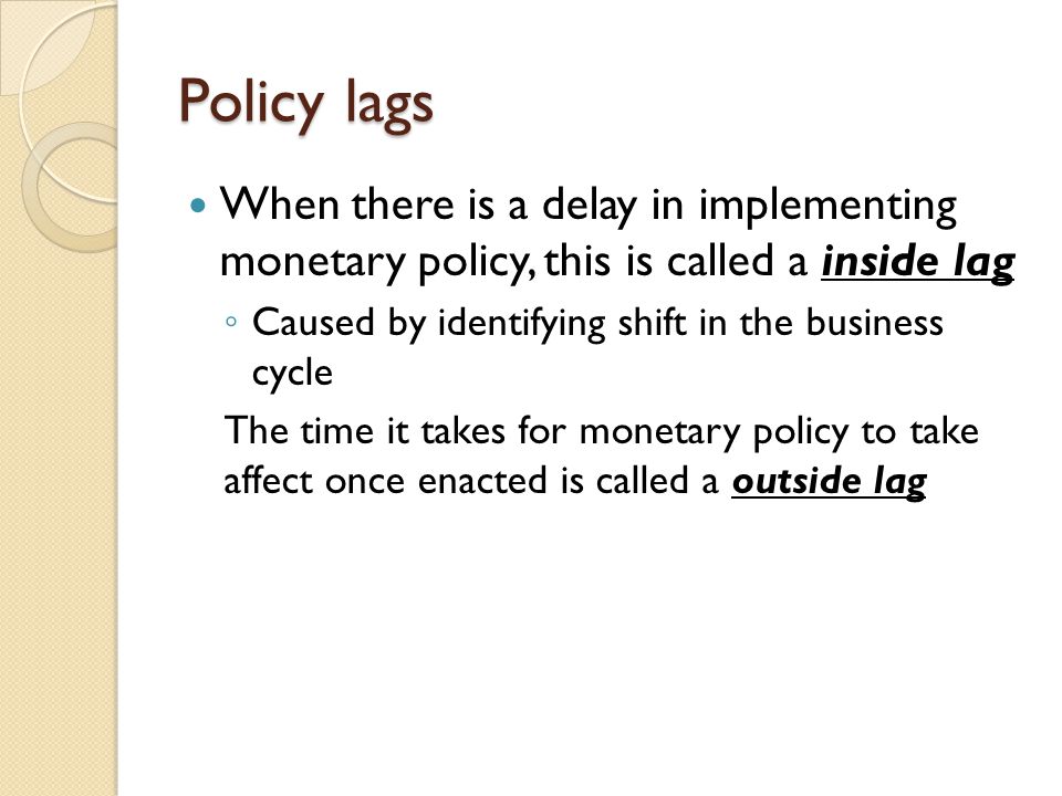 Policy lags When there is a delay in implementing monetary policy, this is called a inside lag. Caused by identifying shift in the business cycle.