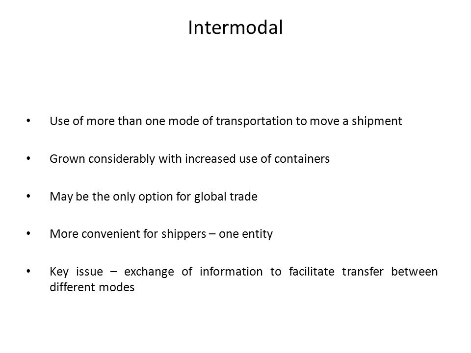 Intermodal Use of more than one mode of transportation to move a shipment. Grown considerably with increased use of containers.