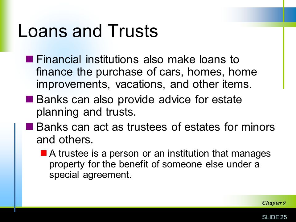Loans and Trusts Financial institutions also make loans to finance the purchase of cars, homes, home improvements, vacations, and other items.