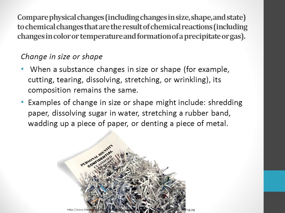 Compare physical changes (including changes in size, shape, and state) to chemical changes that are the result of chemical reactions (including changes in color or temperature and formation of a precipitate or gas).