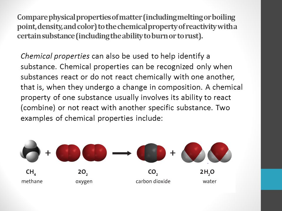 Compare physical properties of matter (including melting or boiling point, density, and color) to the chemical property of reactivity with a certain substance (including the ability to burn or to rust).