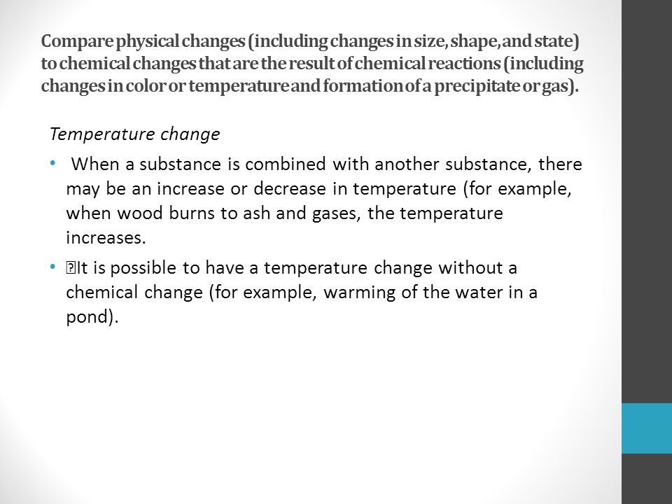Compare physical changes (including changes in size, shape, and state) to chemical changes that are the result of chemical reactions (including changes in color or temperature and formation of a precipitate or gas).