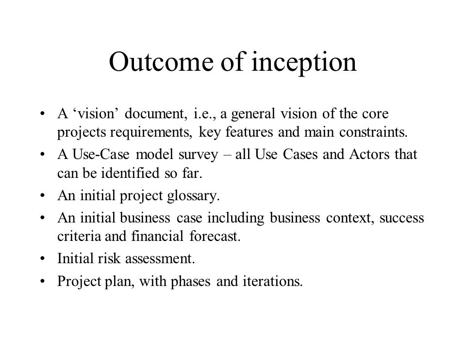 Outcome of inception A ‘vision’ document, i.e., a general vision of the core projects requirements, key features and main constraints.