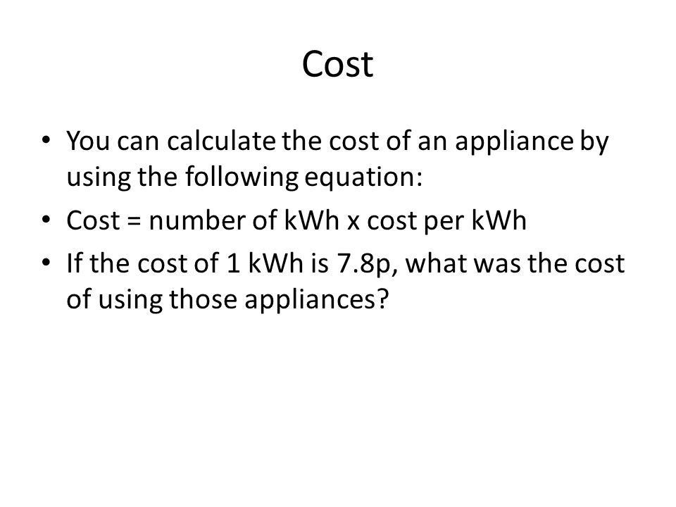 Cost You can calculate the cost of an appliance by using the following equation: Cost = number of kWh x cost per kWh.