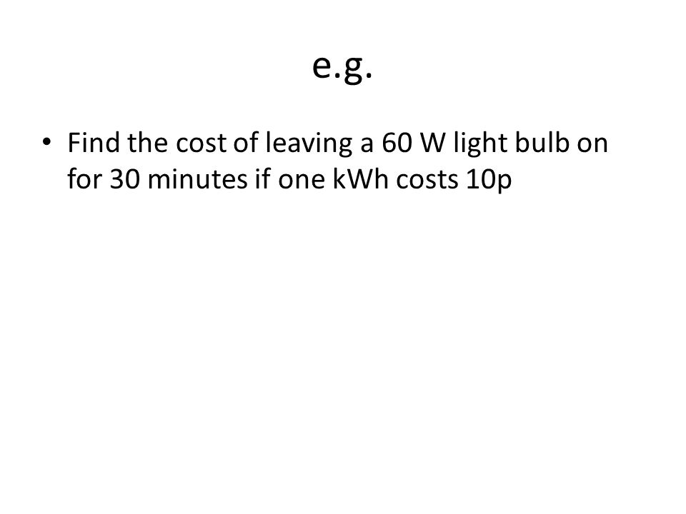 e.g. Find the cost of leaving a 60 W light bulb on for 30 minutes if one kWh costs 10p