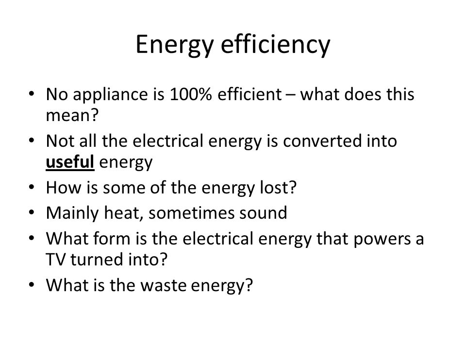 Energy efficiency No appliance is 100% efficient – what does this mean Not all the electrical energy is converted into useful energy.
