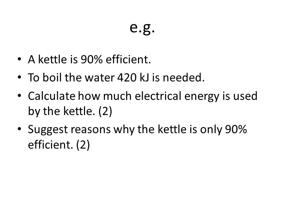 e.g. A kettle is 90% efficient. To boil the water 420 kJ is needed.