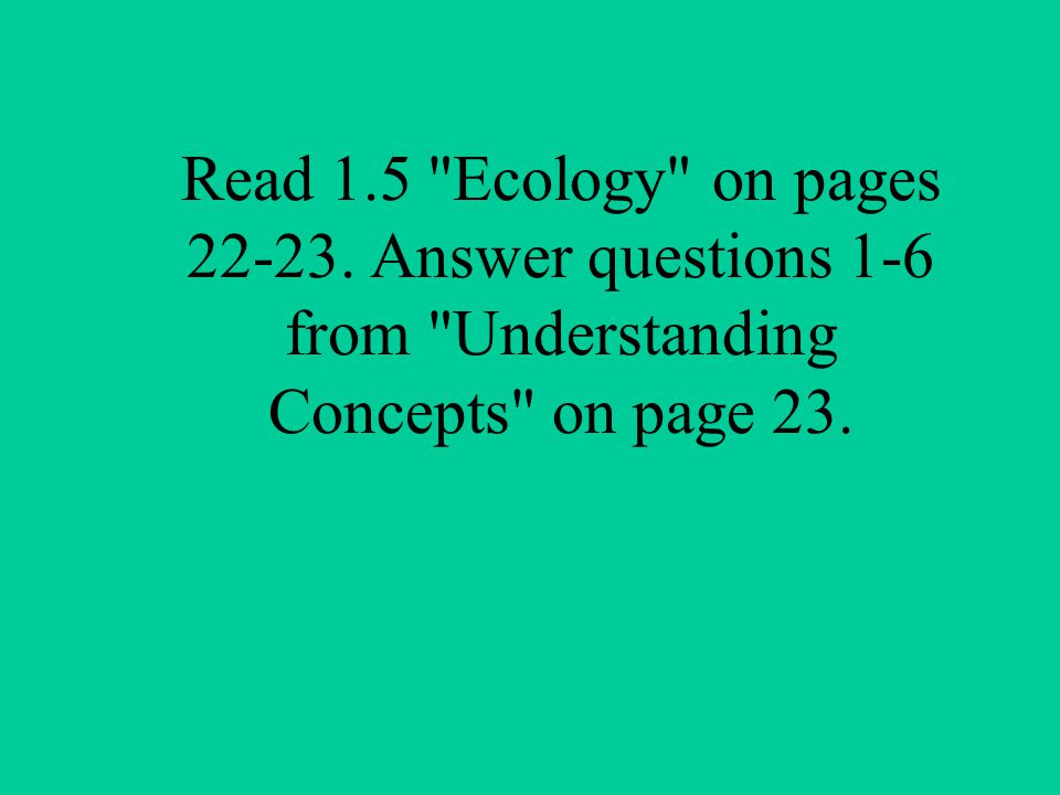Read 1.5 Ecology on pages Answer questions 1-6 from Understanding Concepts on page 23.