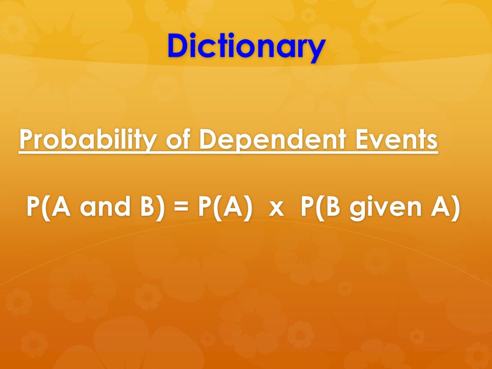 Dictionary Probability of Dependent Events P(A and B) = P(A) x P(B given A)