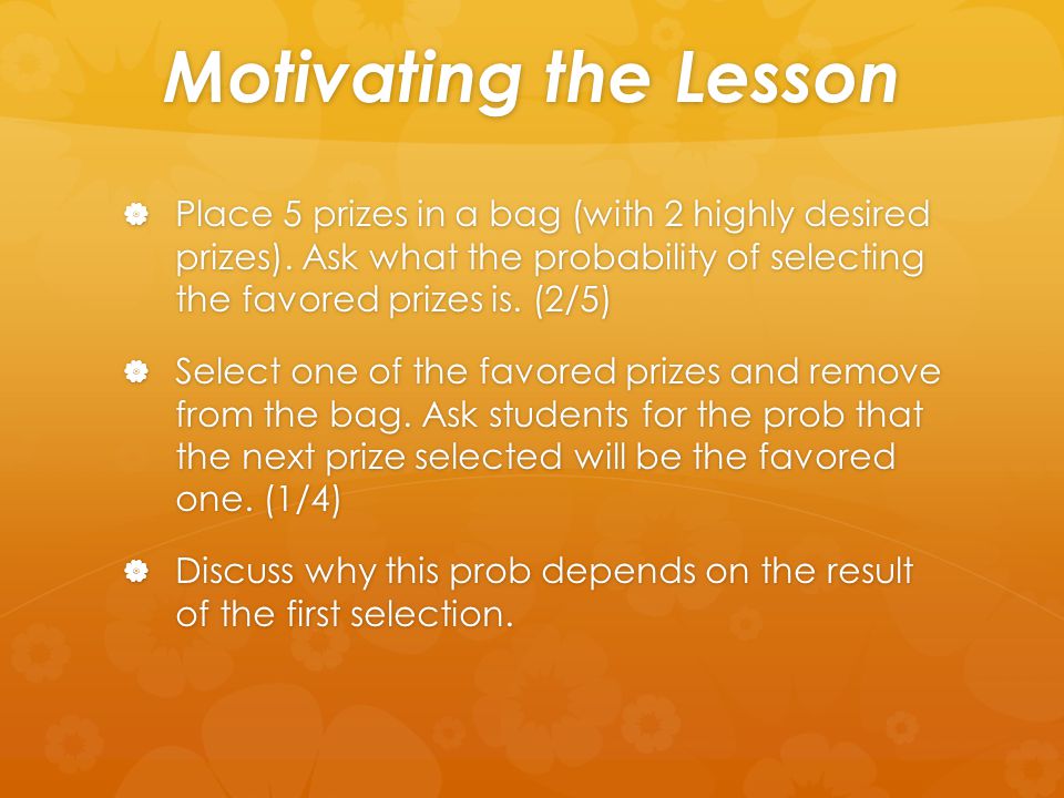 Motivating the Lesson Place 5 prizes in a bag (with 2 highly desired prizes). Ask what the probability of selecting the favored prizes is. (2/5)