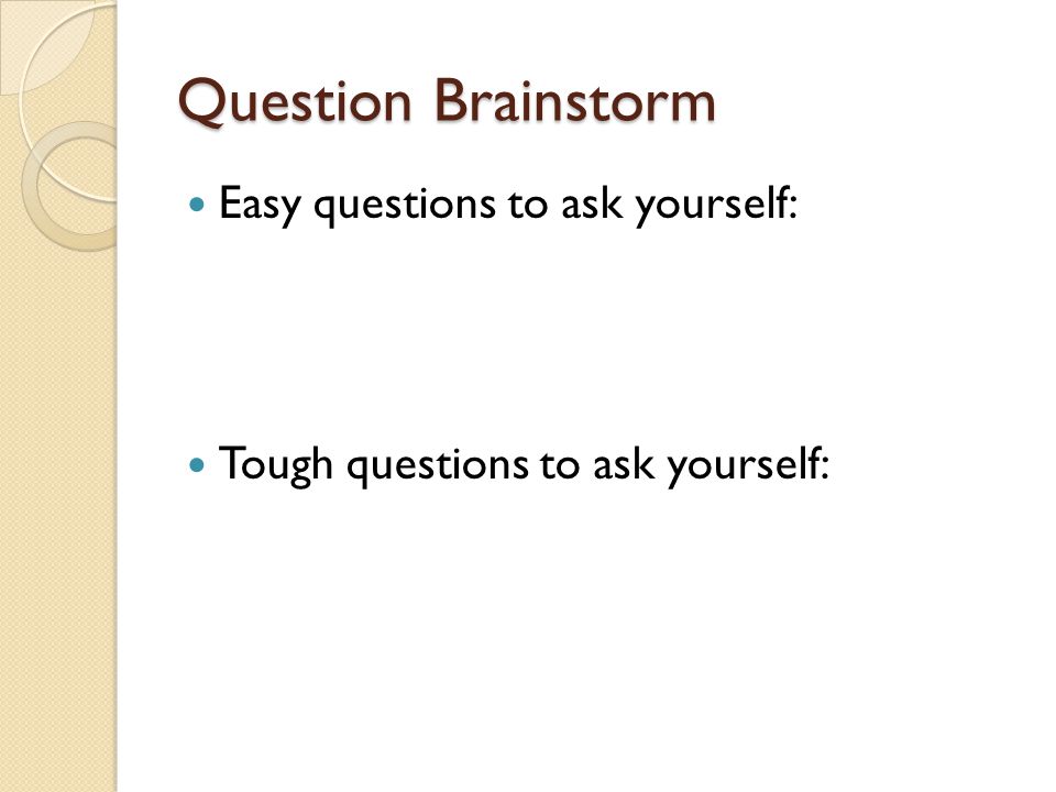 Question Brainstorm Easy questions to ask yourself: