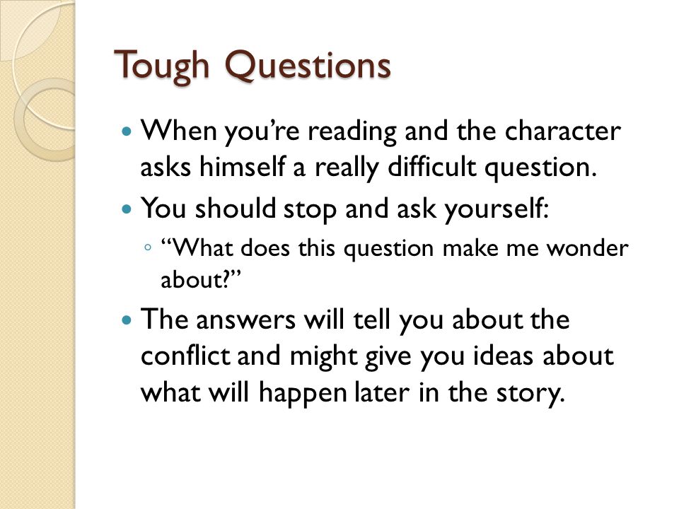 Tough Questions When you’re reading and the character asks himself a really difficult question. You should stop and ask yourself:
