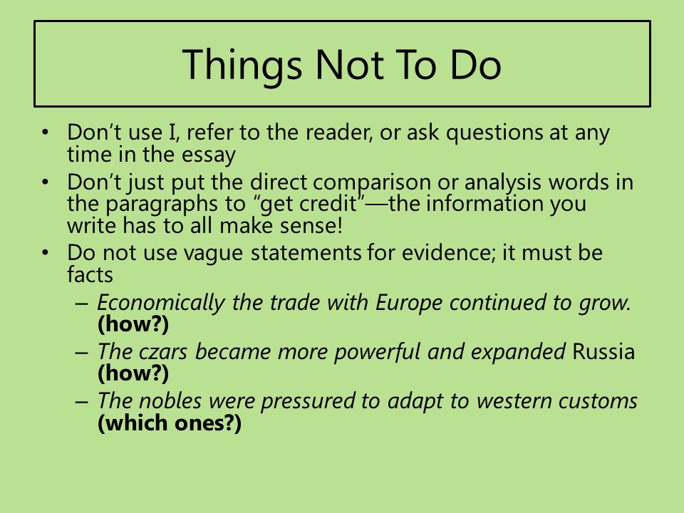 Things Not To Do Don’t use I, refer to the reader, or ask questions at any time in the essay.