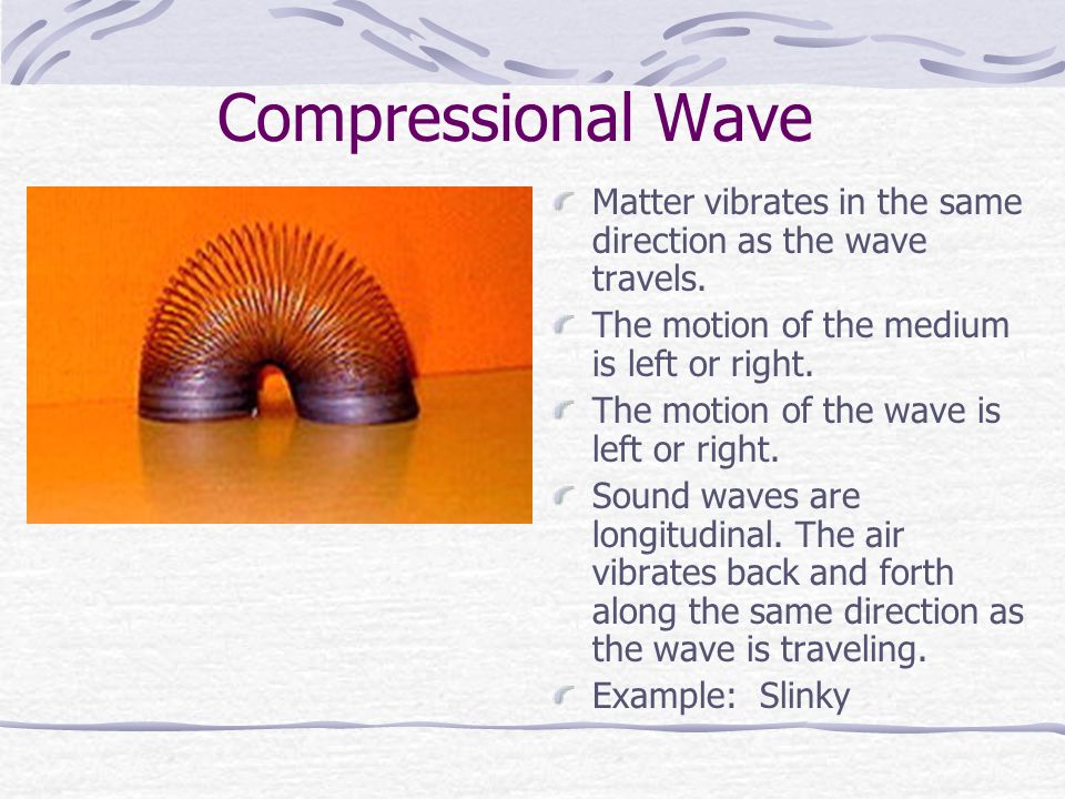 Compressional Wave Matter vibrates in the same direction as the wave travels. The motion of the medium is left or right.