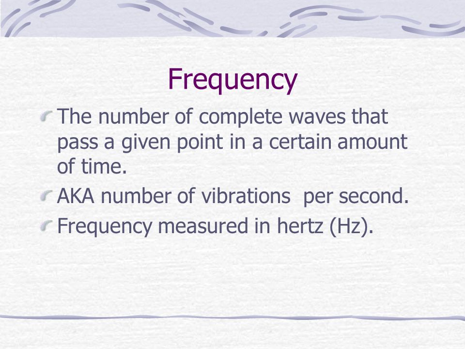 Frequency The number of complete waves that pass a given point in a certain amount of time. AKA number of vibrations per second.