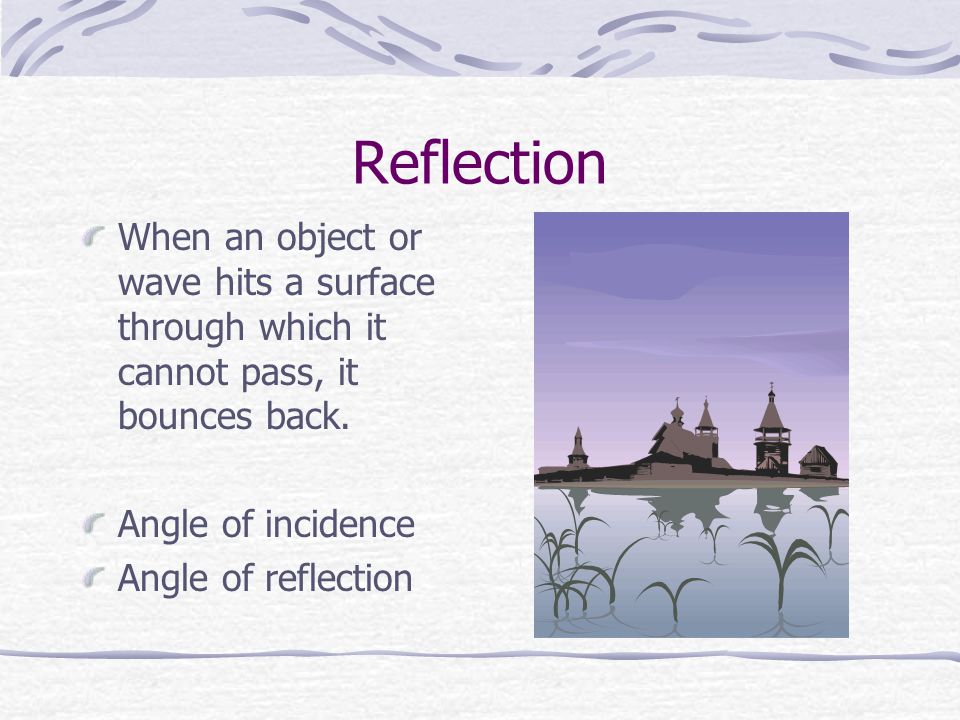 Reflection When an object or wave hits a surface through which it cannot pass, it bounces back. Angle of incidence.