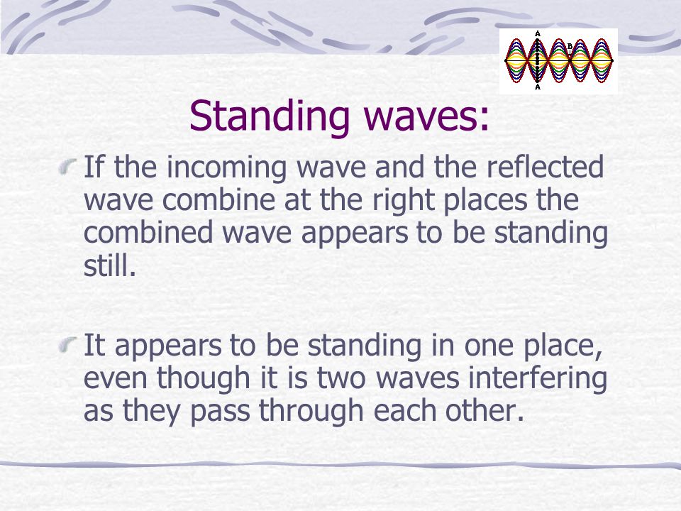 Standing waves: If the incoming wave and the reflected wave combine at the right places the combined wave appears to be standing still.