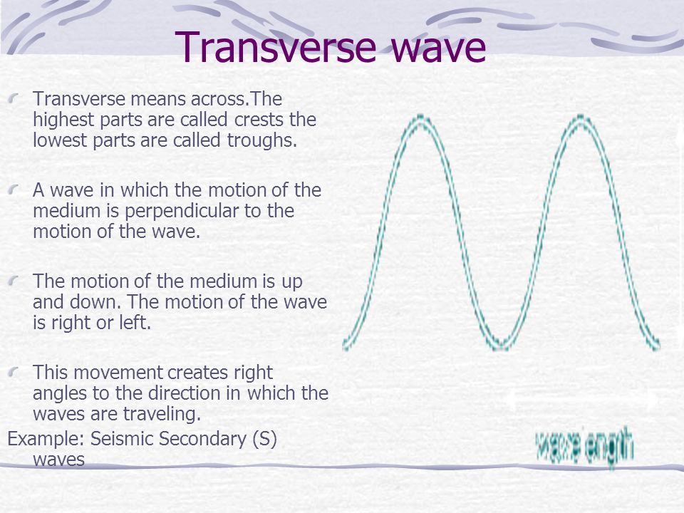 Transverse wave Transverse means across.The highest parts are called crests the lowest parts are called troughs.