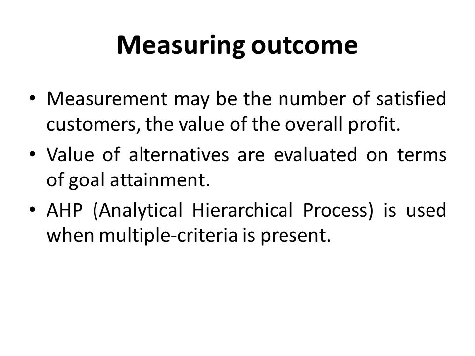 Measuring outcome Measurement may be the number of satisfied customers, the value of the overall profit.