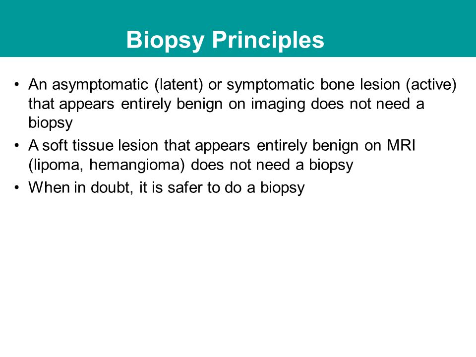 Biopsy Principles An asymptomatic (latent) or symptomatic bone lesion (active) that appears entirely benign on imaging does not need a biopsy.
